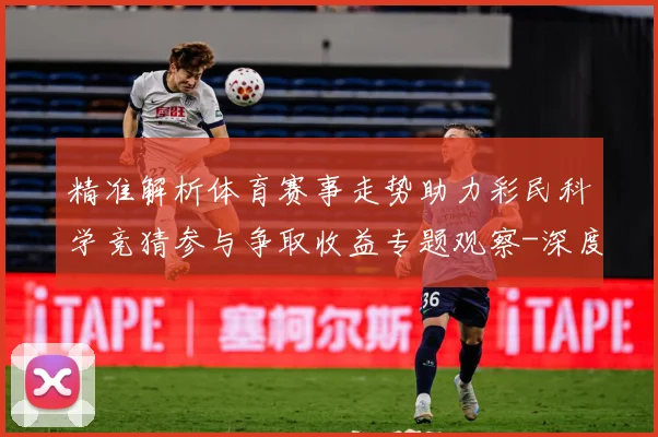 精准解析体育赛事走势助力彩民科学竞猜参与争取收益专题观察-深度解析
