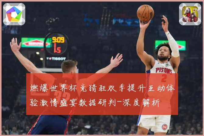 燃爆世界杯竞猜狂欢季提升互动体验激情盛宴数据研判-深度解析