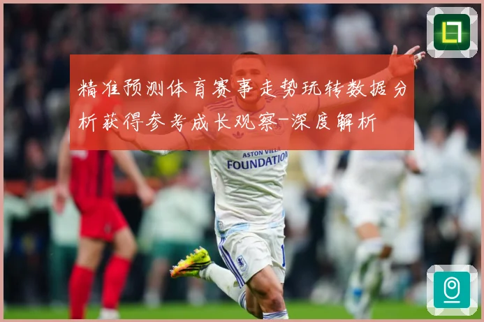 精准预测体育赛事走势玩转数据分析获得参考成长观察-深度解析
