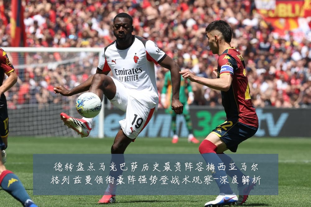 德转盘点马竞巴萨历史最贵阵容梅西亚马尔格列兹曼领衔豪阵强势登战术观察-深度解析