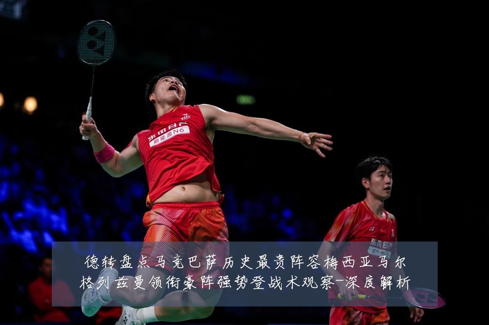 德转盘点马竞巴萨历史最贵阵容梅西亚马尔格列兹曼领衔豪阵强势登战术观察-深度解析