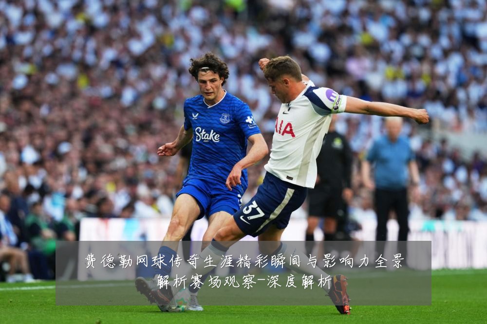费德勒网球传奇生涯精彩瞬间与影响力全景解析赛场观察-深度解析