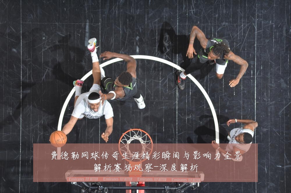 费德勒网球传奇生涯精彩瞬间与影响力全景解析赛场观察-深度解析