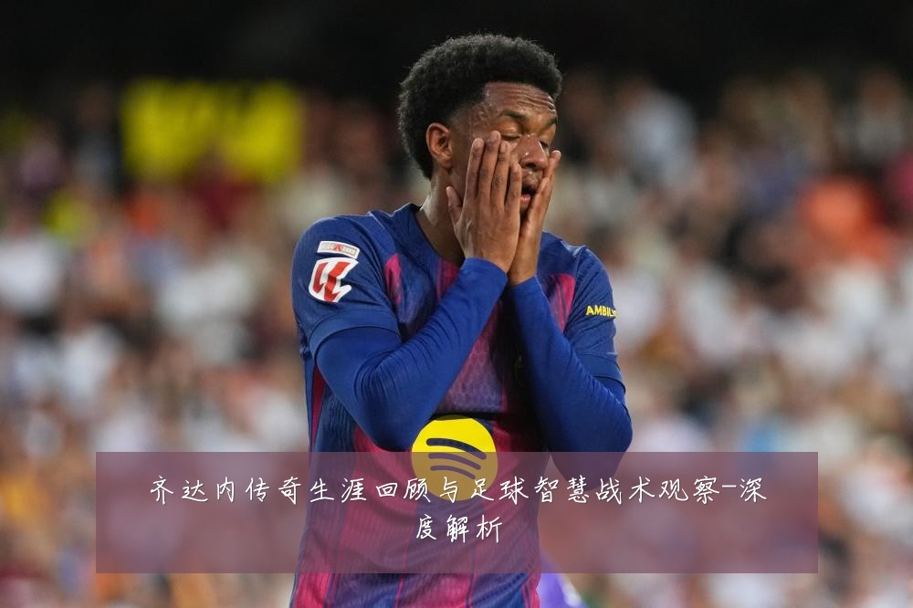齐达内传奇生涯回顾与足球智慧战术观察-深度解析
