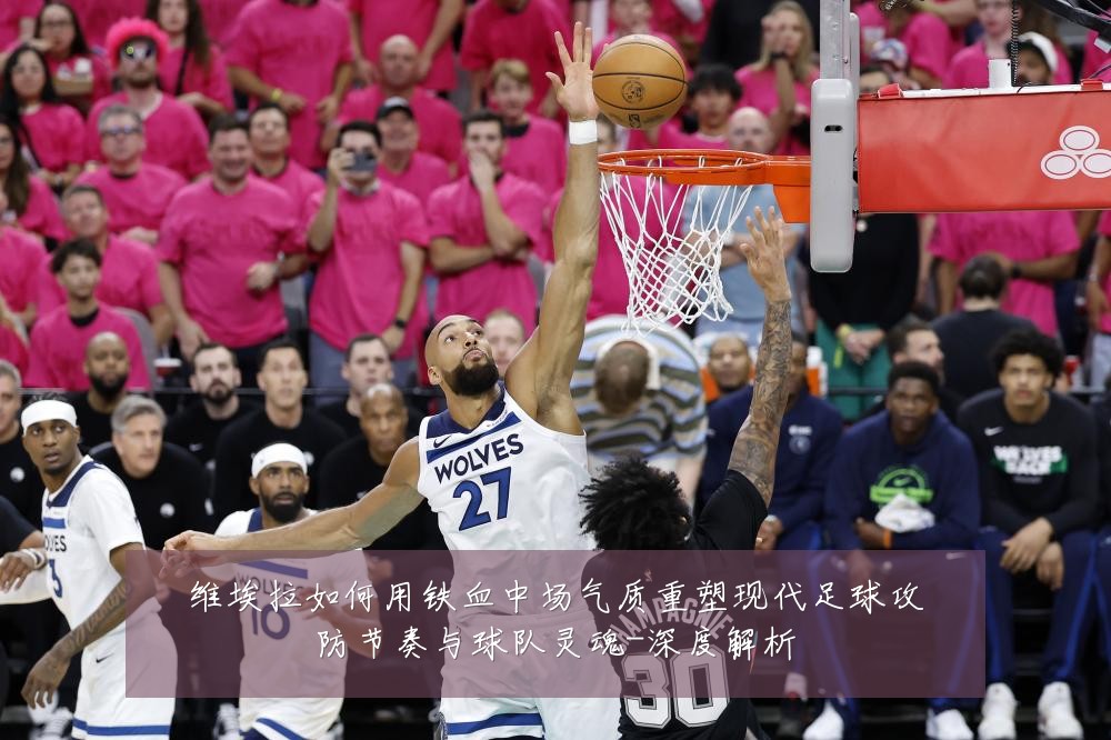 维埃拉如何用铁血中场气质重塑现代足球攻防节奏与球队灵魂-深度解析