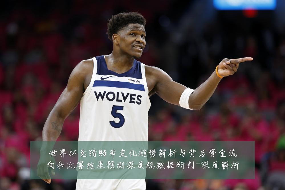 世界杯竞猜赔率变化趋势解析与背后资金流向和比赛结果预测深度观数据研判-深度解析