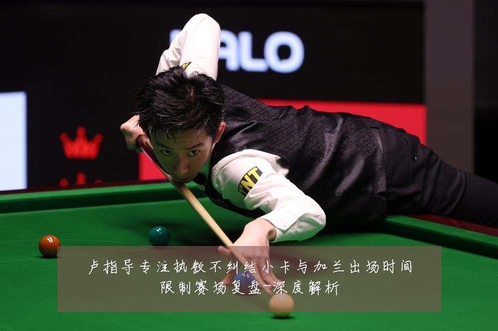 卢指导专注执教不纠结小卡与加兰出场时间限制赛场复盘-深度解析