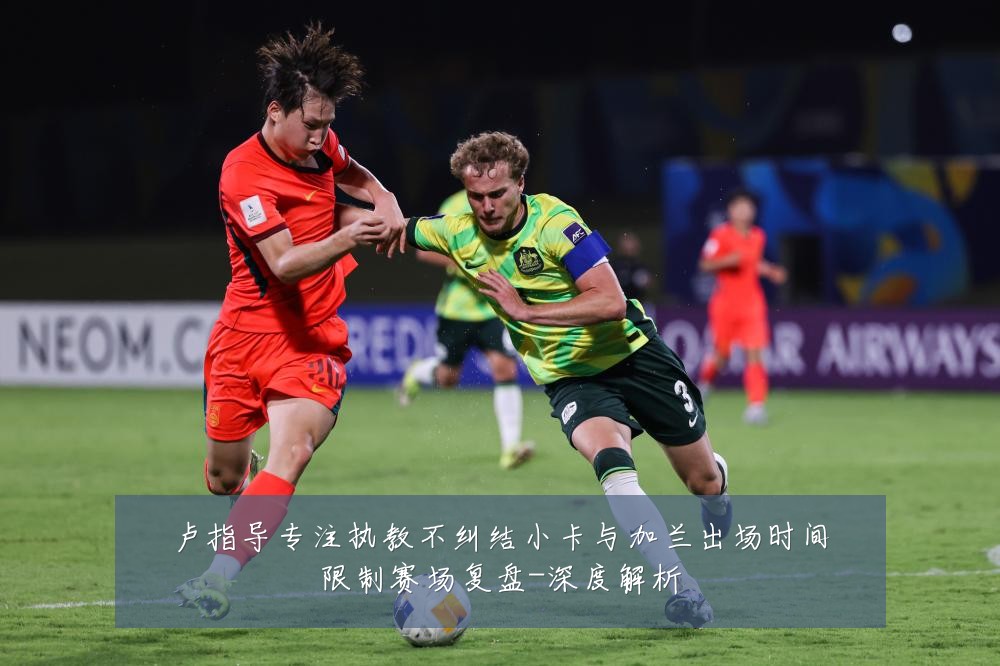 卢指导专注执教不纠结小卡与加兰出场时间限制赛场复盘-深度解析